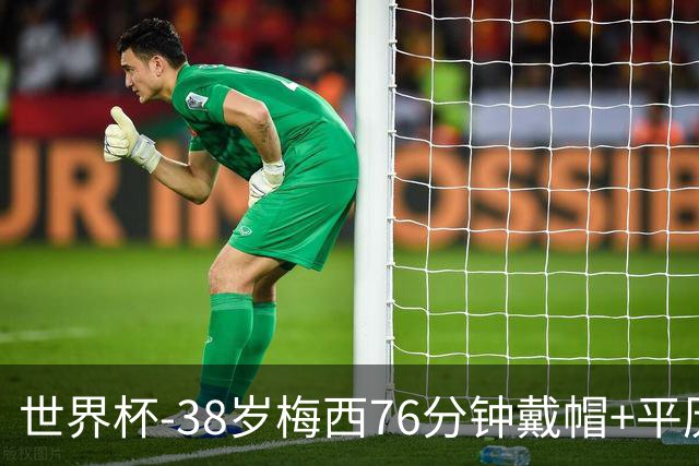世界杯-38岁梅西76分钟戴帽+平历史纪录 阿根廷3-0阿尔及利亚
