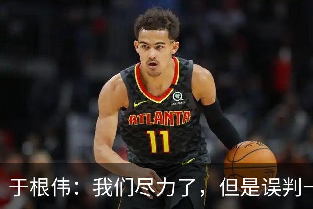 于根伟：我们尽力了，但是误判一直都在发生，我们肯定会进行申诉