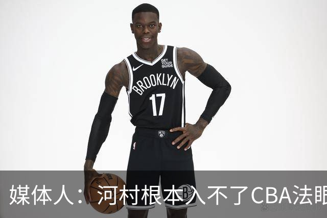 媒体人：河村根本入不了CBA法眼 除非有球队像签JCole那样搞噱头