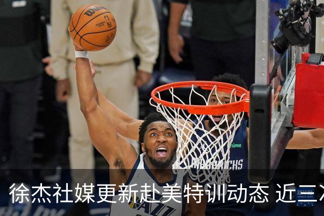 徐杰社媒更新赴美特训动态 近三次入选男篮集训均无缘正规大名单