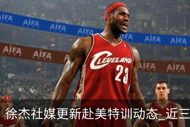 徐杰社媒更新赴美特训动态 近三次入选男篮集训均无缘正规大名单