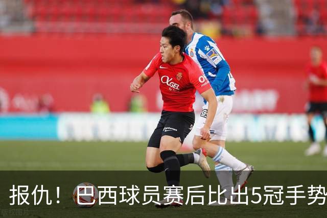 报仇！巴西球员赛后比出5冠手势 回击盐贝健人轻视言论