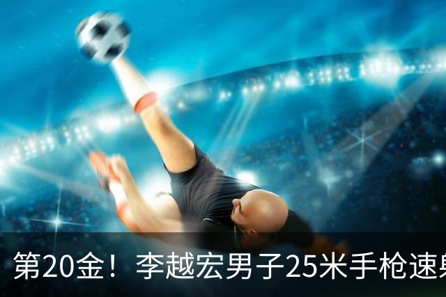 第20金！李越宏男子25米手枪速射夺冠 王鑫杰摘铜