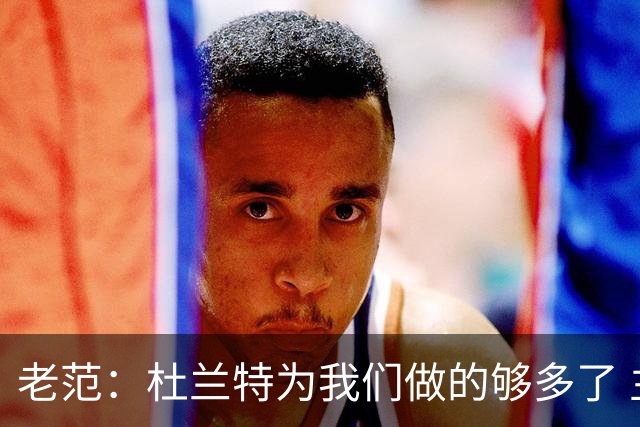 老范：杜兰特为我们做的够多了 主要是少了我和亚当斯平衡局面