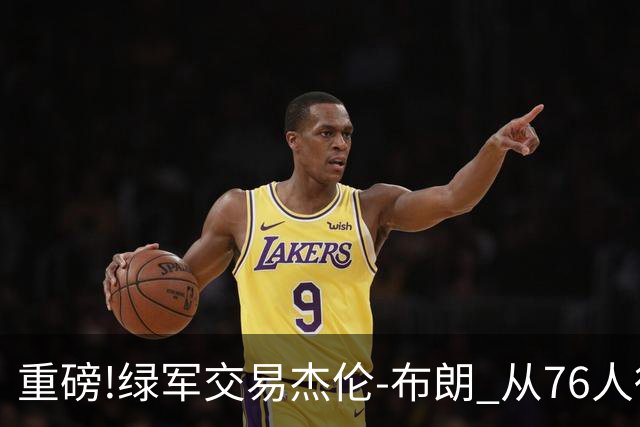 重磅!绿军交易杰伦-布朗 从76人得到乔治+2首轮+2次轮