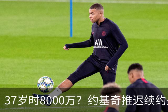 37岁时8000万？约基奇推迟续约是想明夏多拿8000万 今夏4年2.78亿