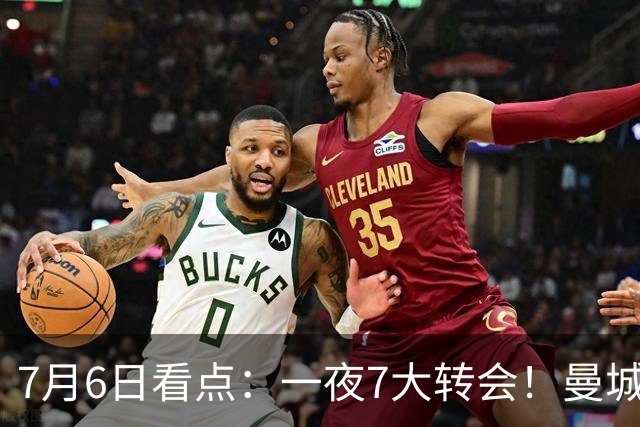 7月6日看点：一夜7大转会！曼城1.16亿创纪录，渣叔接手德国队，英超意甲西甲大洗牌