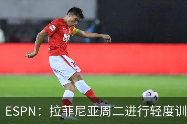 ESPN：拉菲尼亚周二进行轻度训练 但对挪威他不太可能上场