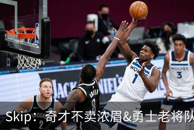 Skip：奇才不卖浓眉&勇士老将队构想破灭 詹库追需要浓眉